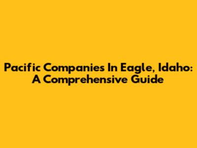 Pacific Companies In Eagle, Idaho: A Comprehensive Guide