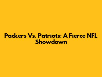 Packers Vs. Patriots: A Fierce NFL Showdown