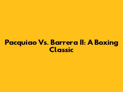 Pacquiao Vs. Barrera II: A Boxing Classic