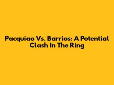 Pacquiao Vs. Barrios: A Potential Clash In The Ring