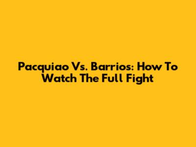 Pacquiao Vs. Barrios: How To Watch The Full Fight