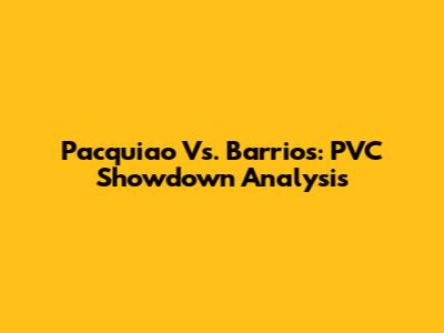 Pacquiao Vs. Barrios: PVC Showdown Analysis