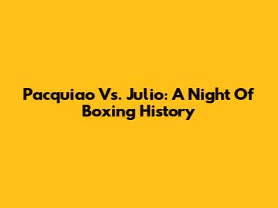 Pacquiao Vs. Julio: A Night Of Boxing History