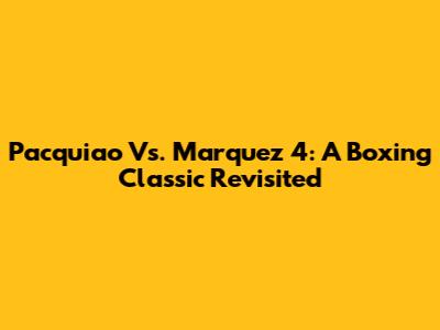Pacquiao Vs. Marquez 4: A Boxing Classic Revisited