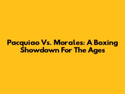 Pacquiao Vs. Morales: A Boxing Showdown For The Ages