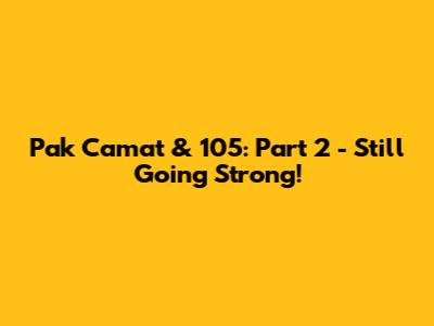 Pak Camat & 105: Part 2 - Still Going Strong!