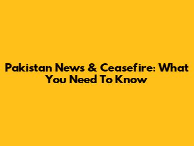 Pakistan News & Ceasefire: What You Need To Know