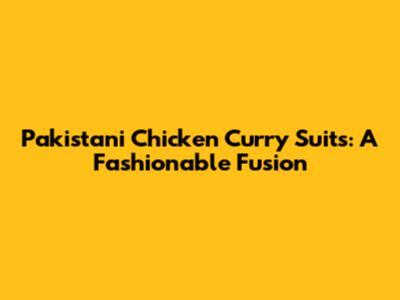 Pakistani Chicken Curry Suits: A Fashionable Fusion