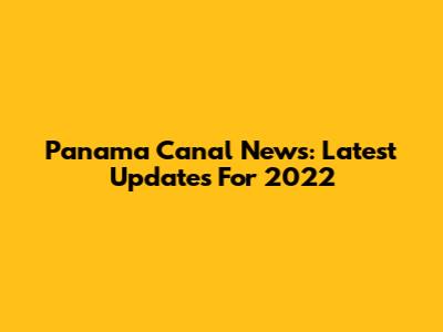Panama Canal News: Latest Updates For 2022