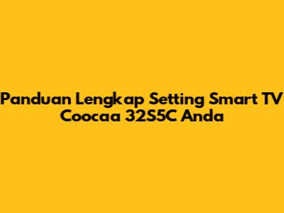 Panduan Lengkap Setting Smart TV Coocaa 32S5C Anda