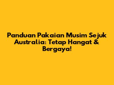 Panduan Pakaian Musim Sejuk Australia: Tetap Hangat & Bergaya!