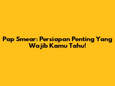 Pap Smear: Persiapan Penting Yang Wajib Kamu Tahu!