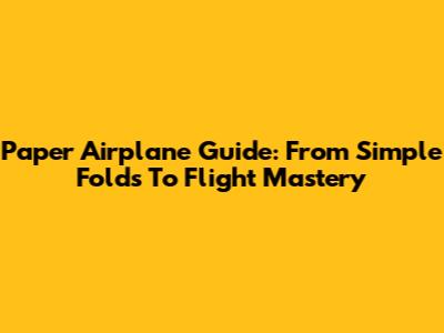Paper Airplane Guide: From Simple Folds To Flight Mastery