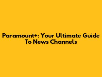 Paramount+: Your Ultimate Guide To News Channels