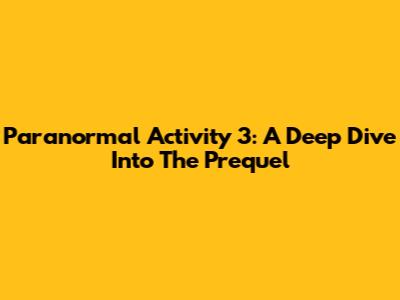 Paranormal Activity 3: A Deep Dive Into The Prequel