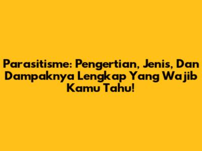 Parasitisme: Pengertian, Jenis, Dan Dampaknya Lengkap Yang Wajib Kamu Tahu!