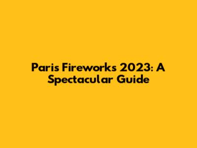 Paris Fireworks 2023: A Spectacular Guide