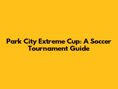Park City Extreme Cup: A Soccer Tournament Guide