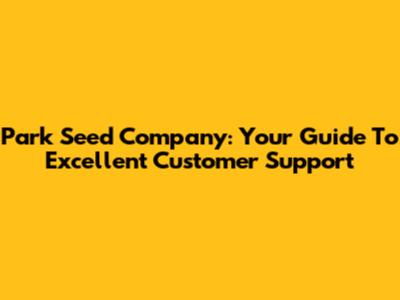 Park Seed Company: Your Guide To Excellent Customer Support