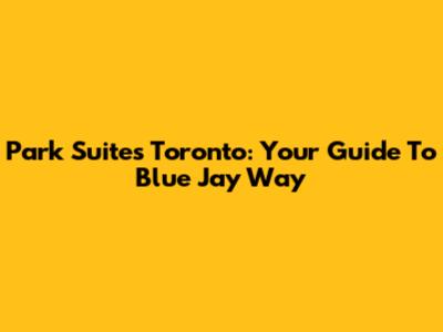 Park Suites Toronto: Your Guide To Blue Jay Way