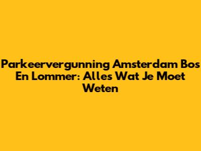 Parkeervergunning Amsterdam Bos En Lommer: Alles Wat Je Moet Weten