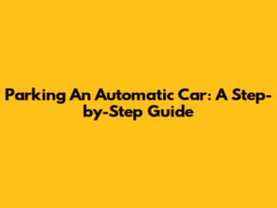 Parking An Automatic Car: A Step-by-Step Guide