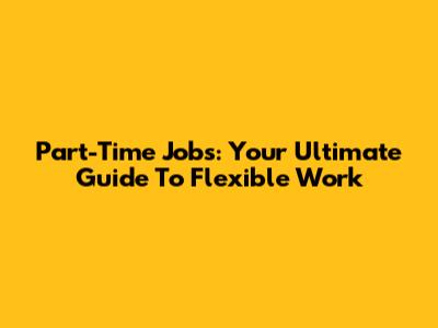 Part-Time Jobs: Your Ultimate Guide To Flexible Work