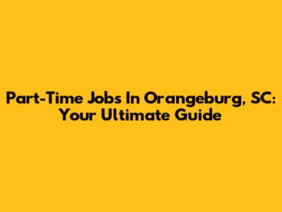 Part-Time Jobs In Orangeburg, SC: Your Ultimate Guide