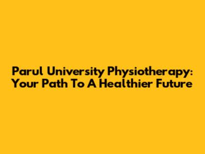 Parul University Physiotherapy: Your Path To A Healthier Future