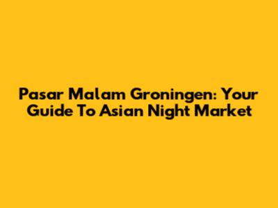Pasar Malam Groningen: Your Guide To Asian Night Market