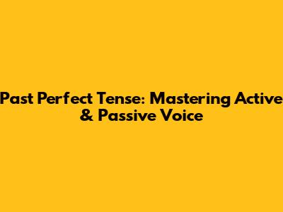 Past Perfect Tense: Mastering Active & Passive Voice
