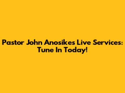 Pastor John Anosike's Live Services: Tune In Today!