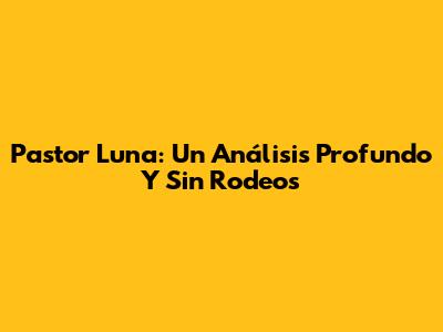 Pastor Luna: Un Análisis Profundo Y Sin Rodeos