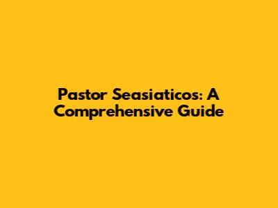 Pastor Seasiaticos: A Comprehensive Guide