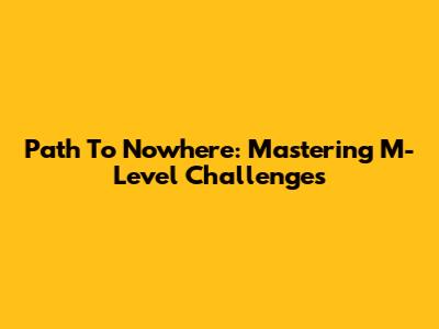 Path To Nowhere: Mastering M-Level Challenges