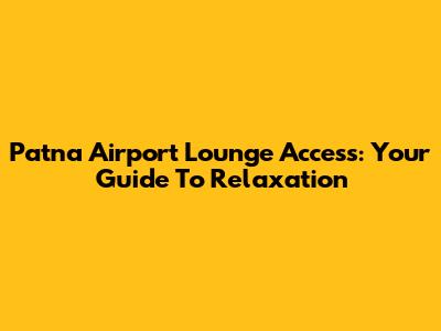 Patna Airport Lounge Access: Your Guide To Relaxation