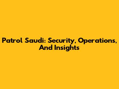 Patrol Saudi: Security, Operations, And Insights