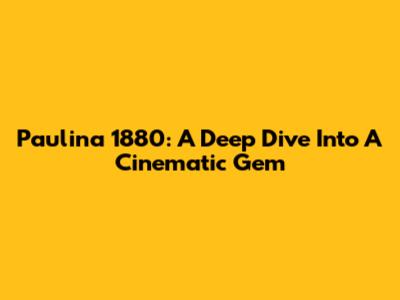Paulina 1880: A Deep Dive Into A Cinematic Gem
