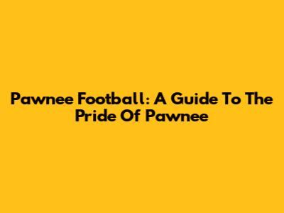 Pawnee Football: A Guide To The Pride Of Pawnee
