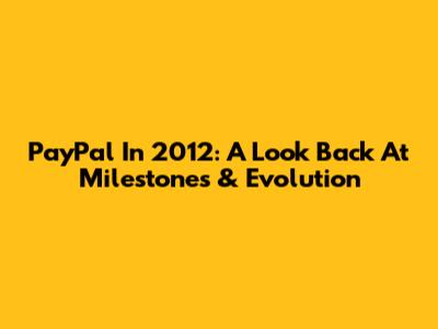 PayPal In 2012: A Look Back At Milestones & Evolution