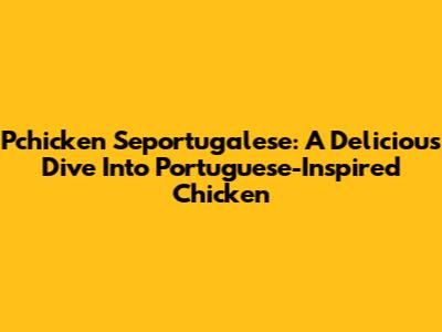 Pchicken Seportugalese: A Delicious Dive Into Portuguese-Inspired Chicken