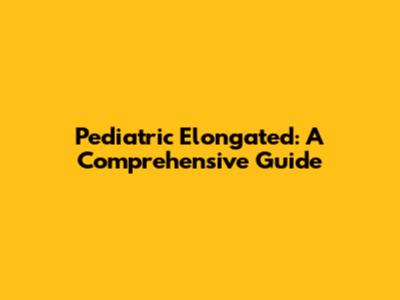 Pediatric Elongated: A Comprehensive Guide