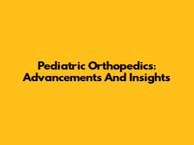 Pediatric Orthopedics: Advancements And Insights