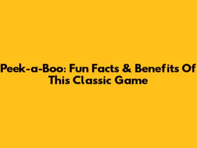 Peek-a-Boo: Fun Facts & Benefits Of This Classic Game