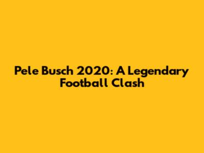 Pele Busch 2020: A Legendary Football Clash