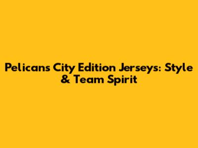 Pelicans City Edition Jerseys: Style & Team Spirit