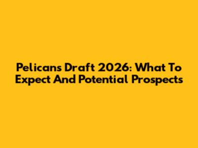 Pelicans Draft 2026: What To Expect And Potential Prospects