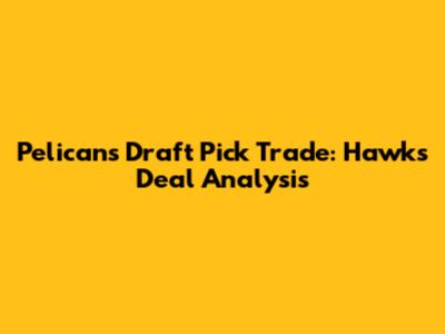 Pelicans Draft Pick Trade: Hawks Deal Analysis