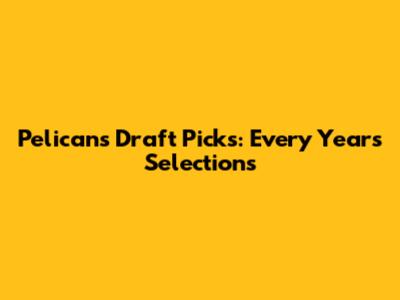 Pelicans Draft Picks: Every Year's Selections
