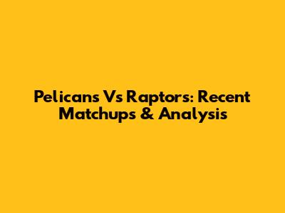 Pelicans Vs Raptors: Recent Matchups & Analysis